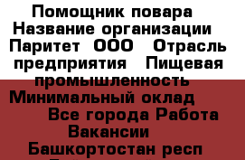 Помощник повара › Название организации ­ Паритет, ООО › Отрасль предприятия ­ Пищевая промышленность › Минимальный оклад ­ 23 000 - Все города Работа » Вакансии   . Башкортостан респ.,Баймакский р-н